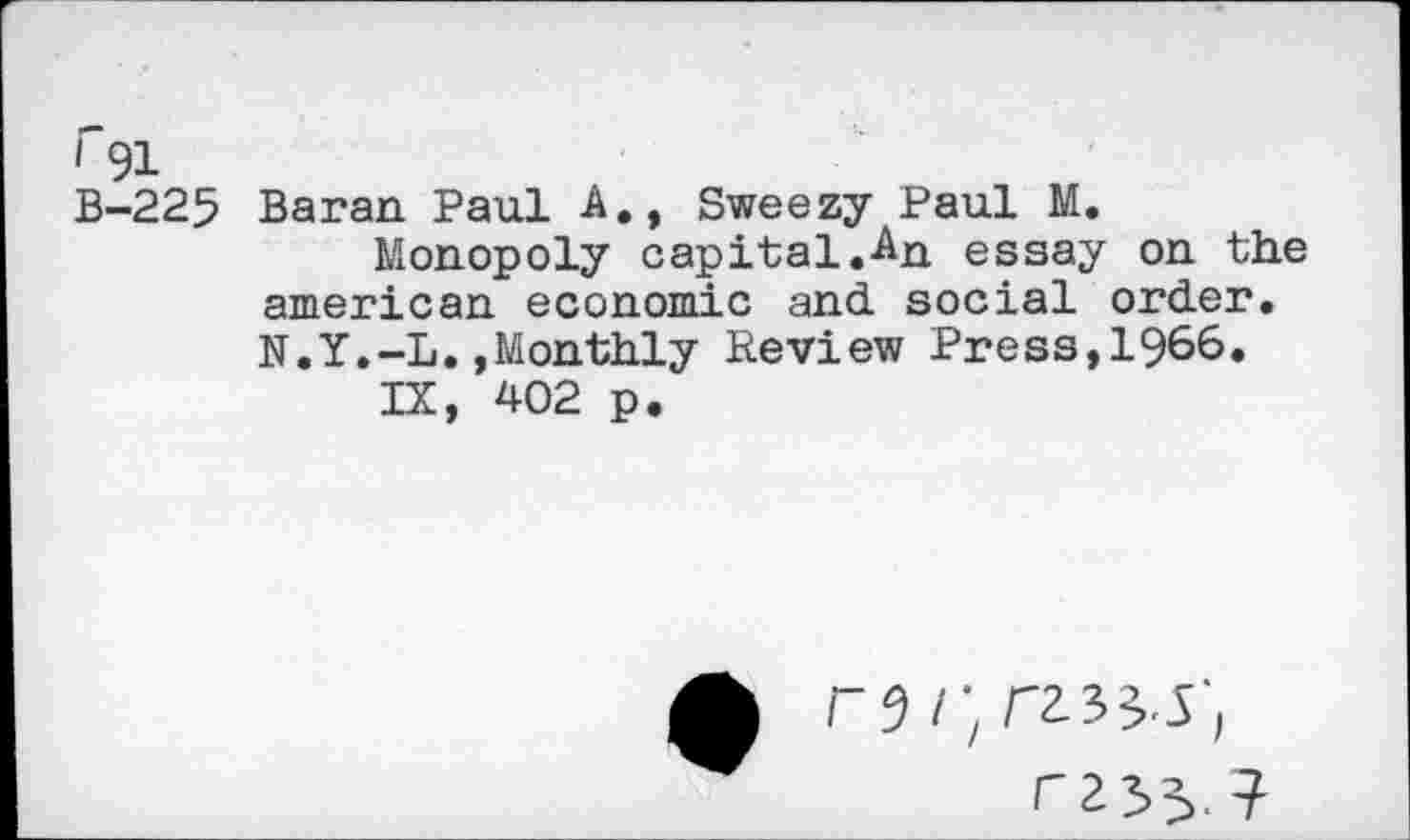 ﻿r 91
B-225 Baran Paul A., Sweezy Paul M.
Monopoly capital.-An essay on the american economic and social order. N.Y.-L.,Monthly Review Press,1966.
IX, 402 p.
P9 / ;